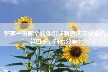 整理一份哪个软件借钱利息低又安全借款口子，简云分享！