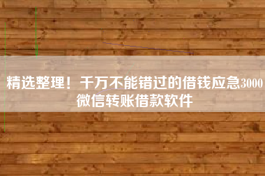 精选整理！千万不能错过的借钱应急3000微信转账借款软件