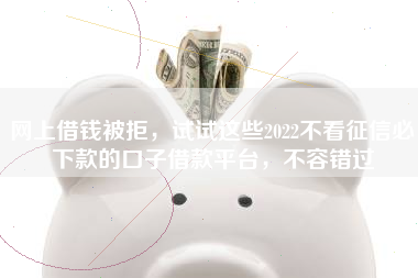 网上借钱被拒,试试这些2022不看征信必下款的口子借款平台,不容错过 网上借钱被拒,试试这些2022不看征信必下款的口子借款平台,不容错过