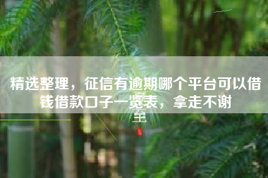 精选整理，征信有逾期哪个平台可以借钱借款口子一览表，拿走不谢