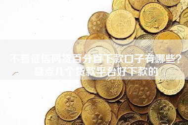 不看征信网贷百分百下款口子有哪些?盘点几个贷款平台好下款的 不看征信网贷百分百下款口子有哪些?盘点几个贷款平台好下款的