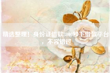 精选整理!身份证借款3000秒下借款平台,不容错过 精选整理!身份证借款3000秒下借款平台,不容错过