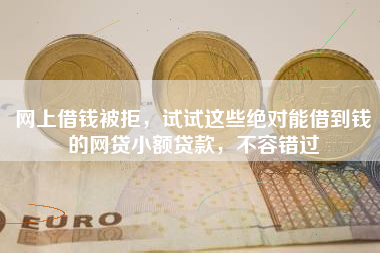 网上借钱被拒，试试这些绝对能借到钱的网贷小额贷款，不容错过