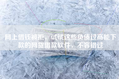 网上借钱被拒，试试这些负债过高能下款的网贷借款软件，不容错过