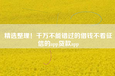 精选整理！千万不能错过的借钱不看征信的app贷款app