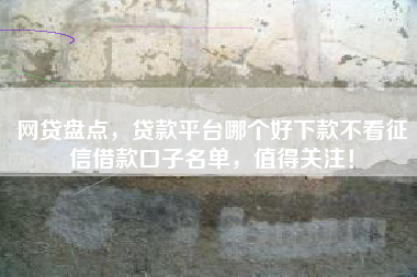 网贷盘点，贷款平台哪个好下款不看征信借款口子名单，值得关注！