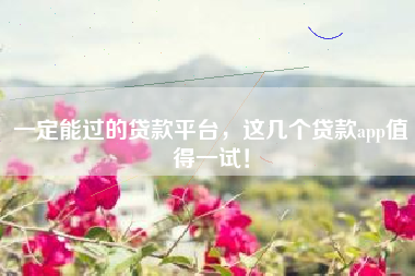 一定能过的贷款平台，这几个贷款app值得一试！