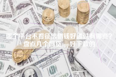 哪个平台不看征信借钱好通过有哪些？盘点几个网贷app好下款的