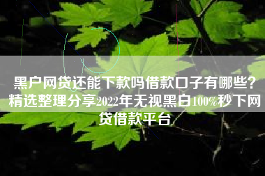 黑户网贷还能下款吗借款口子有哪些？精选整理分享2022年无视黑白100%秒下网贷借款平台