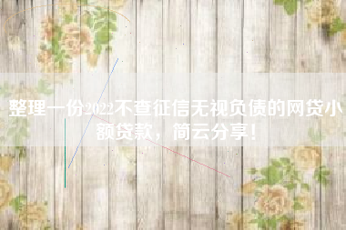 整理一份2022不查征信无视负债的网贷小额贷款，简云分享！