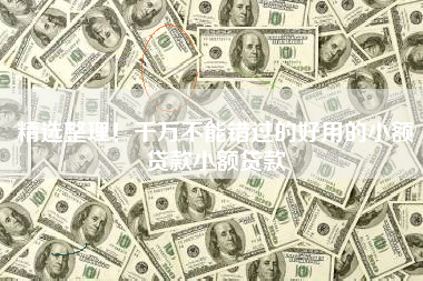 精选整理！千万不能错过的好用的小额贷款小额贷款