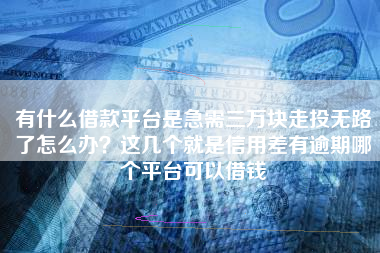 有什么借款平台是急需三万块走投无路了怎么办？这几个就是信用差有逾期哪个平台可以借钱