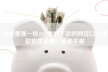 精选整理一份2022年好下款的网贷口子借款软件名单，拿走不谢