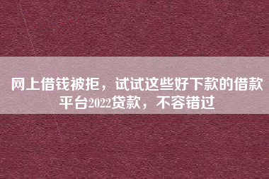 网上借钱被拒，试试这些好下款的借款平台2022贷款，不容错过