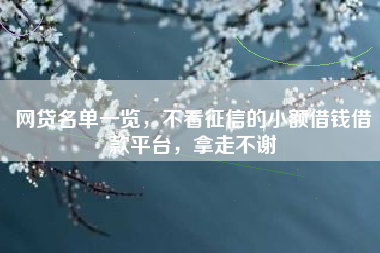 网贷名单一览，不看征信的小额借钱借款平台，拿走不谢