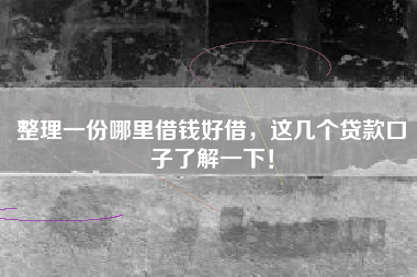 整理一份哪里借钱好借，这几个贷款口子了解一下！