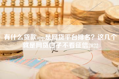 有什么贷款app是网贷平台排名？这几个就是网贷口子不看征信2022