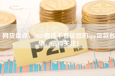网贷盘点，2022借钱不看征信的app贷款名单，值得关注！