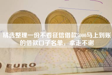精选整理一份不看征信借款5000马上到账的借款口子名单，拿走不谢