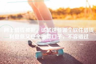 网上借钱被拒，试试这些哪个软件借钱利息低又安全借款口子，不容错过