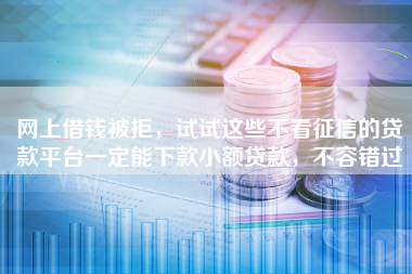 网上借钱被拒,试试这些不看征信的贷款平台一定能下款小额贷款,不容错过 网上借钱被拒,试试这些不看征信的贷款平台一定能下款小额贷款,不容错过