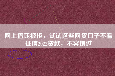 网上借钱被拒,试试这些网贷口子不看征信2022贷款,不容错过 网上借钱被拒,试试这些网贷口子不看征信2022贷款,不容错过