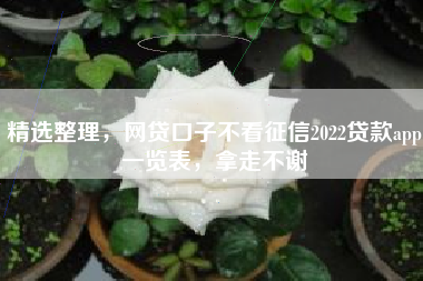 精选整理,网贷口子不看征信2022贷款app一览表,拿走不谢 精选整理,网贷口子不看征信2022贷款app一览表,拿走不谢