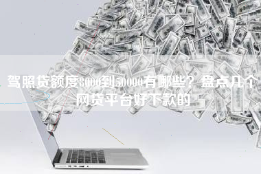 驾照贷额度8000到50000有哪些?盘点几个网贷平台好下款的 驾照贷额度8000到50000有哪些?盘点几个网贷平台好下款的