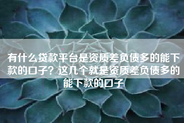 有什么贷款平台是资质差负债多的能下款的口子?这几个就是资质差负债多的能下款的口子 有什么贷款平台是资质差负债多的能下款的口子?这几个就是资质差负债多的能下款的口子