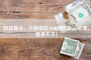 网贷盘点，小额借款3000元网贷app名单，值得关注！
