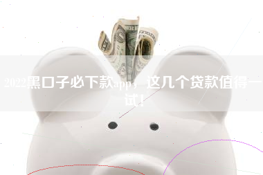 2022黑口子必下款app，这几个贷款值得一试！