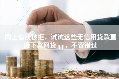 网上借钱被拒，试试这些无信用贷款直接下款网贷app，不容错过