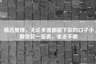 精选整理，无论多黑都能下款的口子小额贷款一览表，拿走不谢