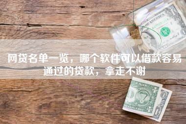 网贷名单一览，哪个软件可以借款容易通过的贷款，拿走不谢