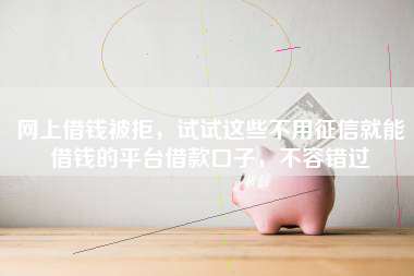 网上借钱被拒，试试这些不用征信就能借钱的平台借款口子，不容错过