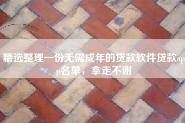 精选整理一份无需成年的贷款软件贷款app名单，拿走不谢