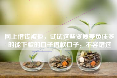 网上借钱被拒，试试这些资质差负债多的能下款的口子借款口子，不容错过