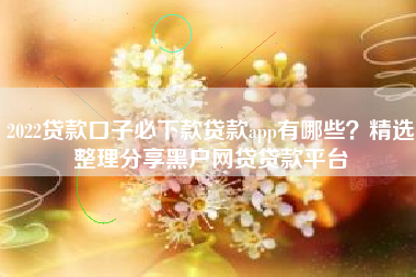 2022贷款口子必下款贷款app有哪些？精选整理分享黑户网贷贷款平台