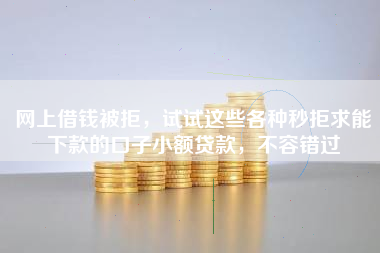网上借钱被拒，试试这些各种秒拒求能下款的口子小额贷款，不容错过
