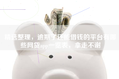 精选整理，逾期了还能借钱的平台有哪些网贷app一览表，拿走不谢