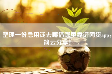 整理一份急用钱去哪借哪里靠谱网贷app，简云分享！