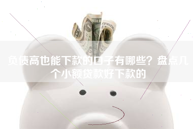 负债高也能下款的口子有哪些？盘点几个小额贷款好下款的
