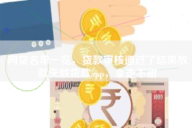 网贷名单一览，贷款审核通过了结果放款失败贷款app，拿走不谢