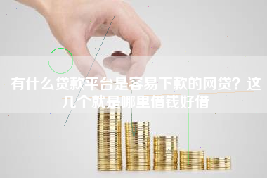 有什么贷款平台是容易下款的网贷？这几个就是哪里借钱好借