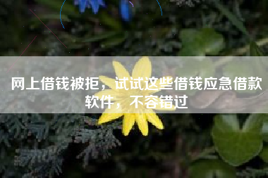 网上借钱被拒，试试这些借钱应急借款软件，不容错过
