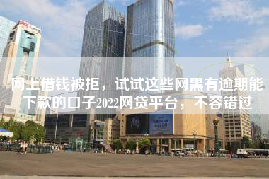 网上借钱被拒，试试这些网黑有逾期能下款的口子2022网贷平台，不容错过