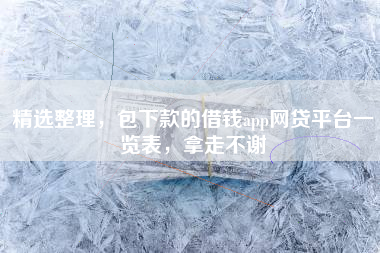 精选整理，包下款的借钱app网贷平台一览表，拿走不谢