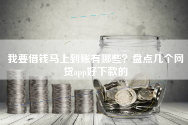我要借钱马上到账有哪些？盘点几个网贷app好下款的