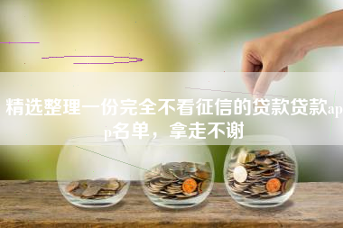 精选整理一份完全不看征信的贷款贷款app名单，拿走不谢