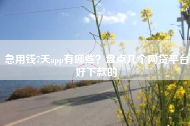 急用钱7天app有哪些？盘点几个网贷平台好下款的